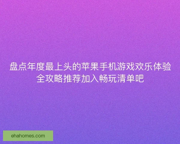 盘点年度最上头的苹果手机游戏欢乐体验全攻略推荐加入畅玩清单吧