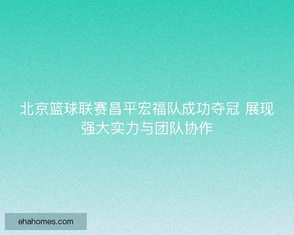 北京篮球联赛昌平宏福队成功夺冠 展现强大实力与团队协作