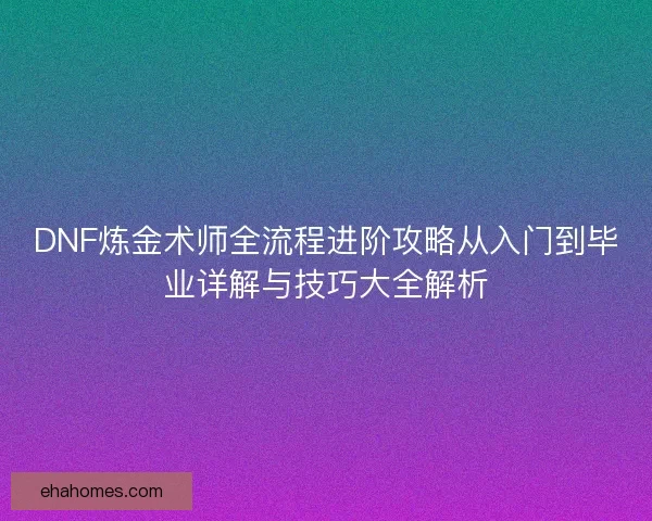 DNF炼金术师全流程进阶攻略从入门到毕业详解与技巧大全解析