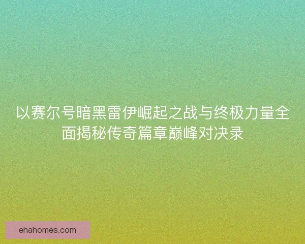 以赛尔号暗黑雷伊崛起之战与终极力量全面揭秘传奇篇章巅峰对决录
