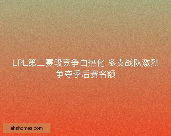 LPL第二赛段竞争白热化 多支战队激烈争夺季后赛名额